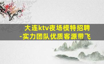 大连ktv夜场模特招聘-实力团队优质客源带飞